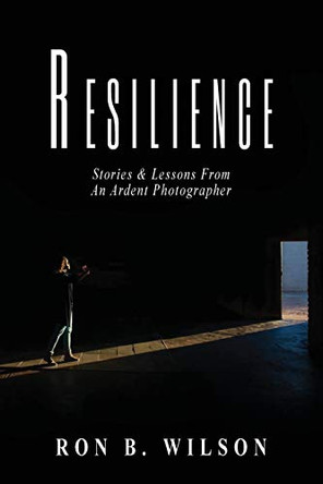 Resilience Stories and Lessons From An Ardent Photographer by Ron B Wilson 9780578808307