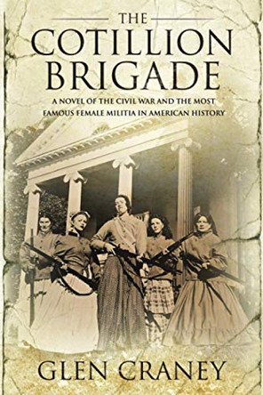 The Cotillion Brigade: A Novel of the Civil War and the Most Famous Female Militia in American History by Glen Craney 9780996154116