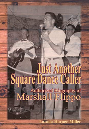 Just Another Square Dance Caller: Authorized Biography of Marshall Flippo by Larada Horner-Miller 9780996614436