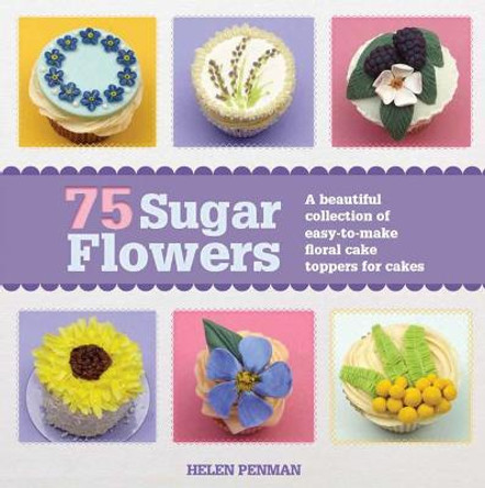 75 Sugar Flowers: A Beautiful Collection of Easy-to-Make Floral Cake Toppers by Helen Penman