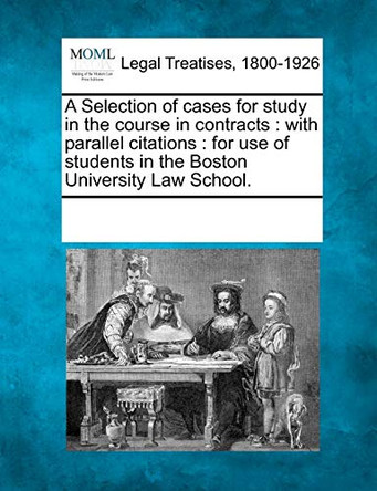 A Selection of Cases for Study in the Course in Contracts: With Parallel Citations: For Use of Students in the Boston University Law School. by Multiple Contributors 9781241004378