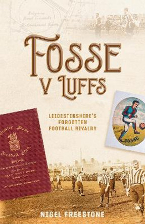 Fosse v Luffs: Leicestershire's Forgotten Football Rivalry by Nigel Freestone