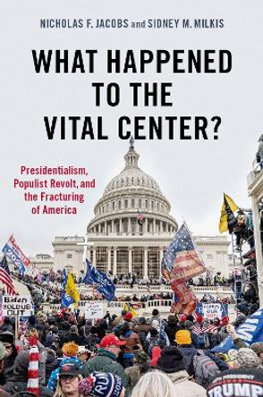 What Happened to the Vital Center?: Presidentialism, Populist Revolt, and the Fracturing of America by Nicholas Jacobs