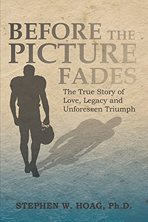 Before the Picture Fades: The True Story of Love, Legacy and Unforeseen Triumph by Stephen W Hoag 9781462413331