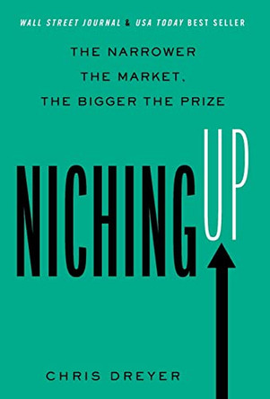Niching Up: The Narrower the Market, the Bigger the Prize by Chris Dreyer 9781544532431