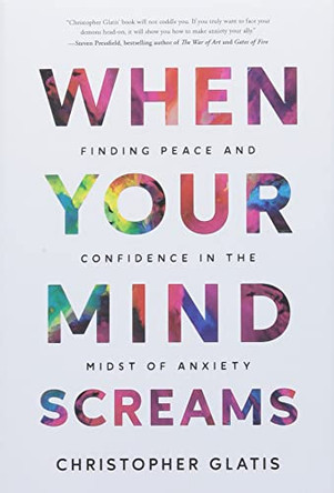 When Your Mind Screams: Finding Peace and Confidence in the Midst of Anxiety by Christopher Glatis 9781544535401