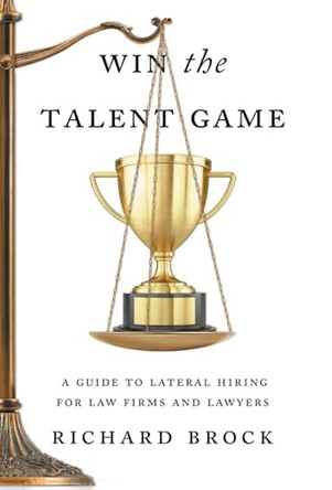 Win the Talent Game: A Guide to Lateral Hiring for Law Firms and Lawyers by Richard Brock 9781544544182