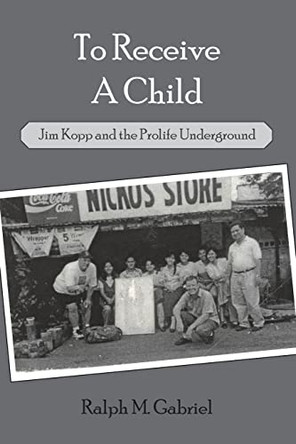 To Receive a Child: Jim Kopp and the Prolife Underground by Ralph M Gabriel 9781637512418