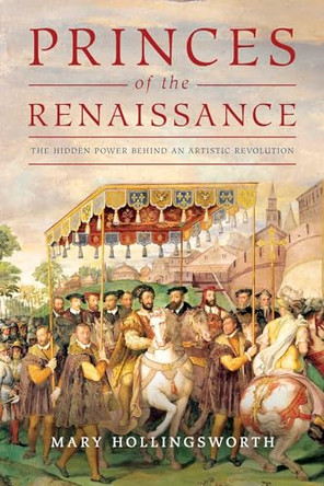 Princes of the Renaissance: The Hidden Power Behind an Artistic Revolution by Mary Hollingsworth 9781643135465
