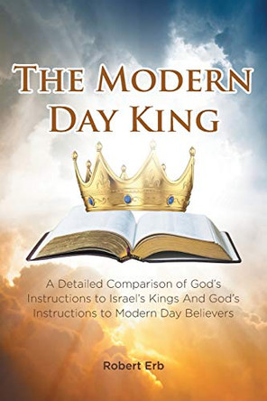 The Modern Day King: A Detailed Comparison of God's Instructions to Israel's Kings And God's Instructions to Modern Day Believers by Robert Erb 9781646709625