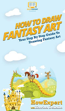 How To Draw Fantasy Art: Your Step By Step Guide To Drawing Fantasy Art by Howexpert 9781647581084