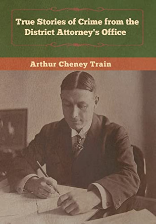 True Stories of Crime from the District Attorney's Office by Arthur Cheney Train 9781647990206
