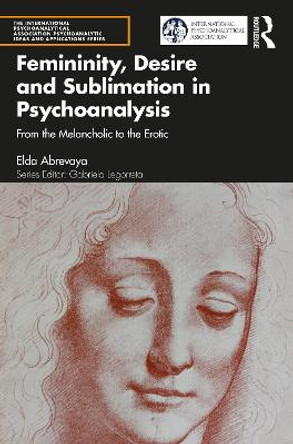 Femininity, Desire and Sublimation in Psychoanalysis: From the Melancholic to the Erotic by Elda Abrevaya