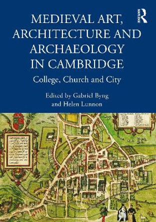 Medieval Art, Architecture and Archaeology in Cambridge: College, Church and City by Gabriel Byng