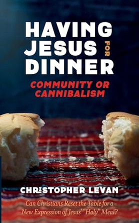 Having Jesus for Dinner: Community or Cannibalism by Christopher Levan 9781666765670