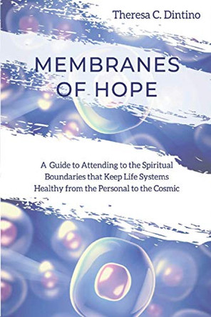 Membranes of Hope: A Guide to Attending to the Spiritual Boundaries that Keep Lifesystems Healthy from the Personal to the Cosmic by Theresa C Dintino 9781735429502