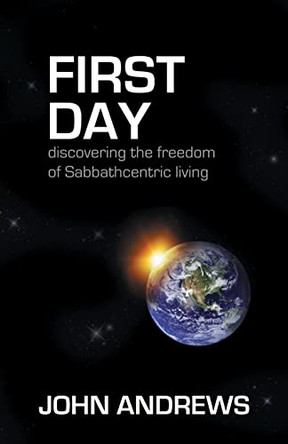 First Day: Discovering the Freedom of Sabbathcentric Living by John Andrews 9781908393012