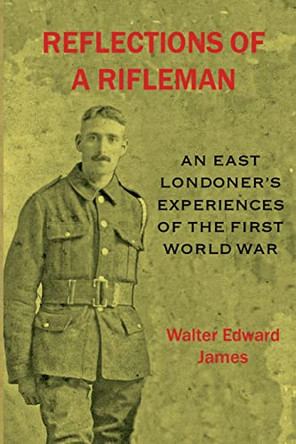 Reflections of a Rifleman: an East Londoner's experiences of the First World War: an East Londoner's experiences of the First World War by Walter Edward James 9781911391098