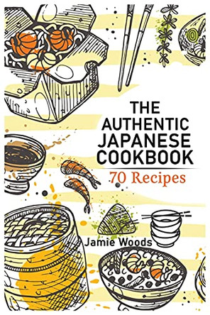 The Authentic Japanese Cookbook: 70 Classic and Modern Recipes Made Easy Take at home Traditional and Modern Dishes Made Simple for Contemporary Tastes. by Jamie Woods 9781915145017