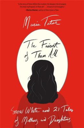 The Fairest of Them All: Snow White and 21 Tales of Mothers and Daughters by Maria Tatar