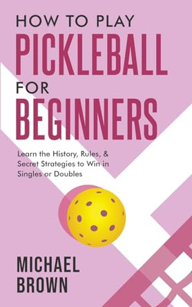 How To Play Pickleball For Beginners - Learn the History, Rules, & Secret Strategies To Win In Singles Or Doubles by Michael Brown 9781922531681