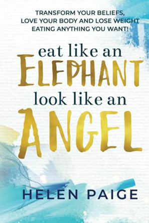 Eat Like an Elephant Look Like an Angel: Transform your beliefs, love your body and lose weight eating anything you want! by Helen Paige 9781925557909