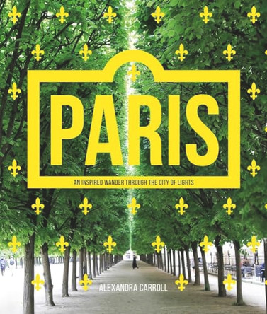 Paris: An Inspired Wander Through the City of Lights by Alexandra Carroll 9781925481471