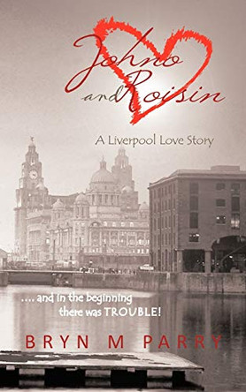Johno and Roisin- A Liverpool Love Story: .... and in the Beginning There Was Trouble! by Bryn M Parry 9781456777821
