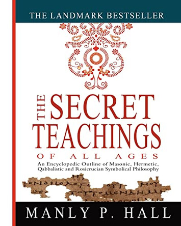 The Secret Teachings of All Ages: An Encyclopedic Outline of Masonic, Hermetic, Qabbalistic and Rosicrucian Symbolical Philosophy by Manly P Hall 9781461013136