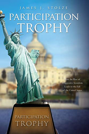 Participation Trophy: How the Rise of Progressive Socialism Leads to the Fall of the United States by James J Stolze 9781631293351