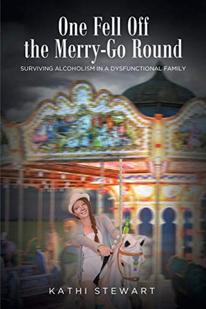 One Fell Off The Merry-Go Round: Surviving Alcoholism in a Dysfunctional Family by Kathi Stewart 9781646549610