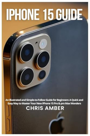 iPhone 15 Guide: An Illustrated and Simple-to-Follow Guide for Beginners: A Quick and Easy Way to Master Your New iPhone 15 Pro & pro Max Wonders by Chris Amber 9781685223717