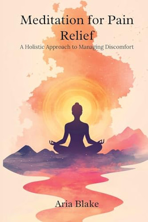 Meditation for Pain Relief: A Holistic Approach to Managing Discomfort by Aria Blake 9789362922366