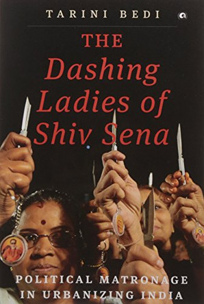 The Dashing Ladies Of Shiv Sena: Political Matronage In Urbanizing India by Tarini Bedi 9789383064229