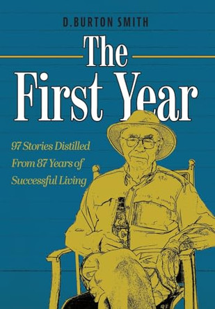 The First Year: 97 Stories Distilled From 87 Years of Successful Living by D Burton Smith 9781525583292