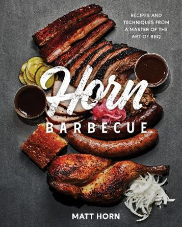 Horn Barbecue: Recipes and Techniques from a New Master of the Art of BBQ by Matt Horn