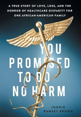 You Promised to Do No Harm: A True Story of Love, Loss, and the Horror of Healthcare Disparity for One African-American Family by Jonnie Ramsey Brown 9781544519067