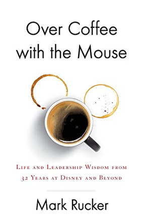 Over Coffee with the Mouse: Life and Leadership Wisdom from 32 Years at Disney and Beyond by Mark Rucker 9781544520810