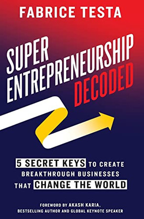 Super-Entrepreneurship Decoded: 5 Secret Keys to Create Breakthrough Businesses that Change the World by Fabrice Testa 9781544522555