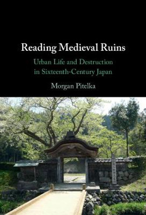 Reading Medieval Ruins: Urban Life and Destruction in Sixteenth-Century Japan by Morgan Pitelka