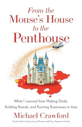 From the Mouse's House to the Penthouse: What I Learned from Making Deals, Building Brands, and Running Businesses in Asia by Michael Crawford 9781544541839