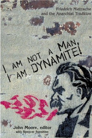 I Am Not A Man, I Am Dynamite!: Friedrich Nietzche and the Anarchist Tradition by John Moore 9781570271212