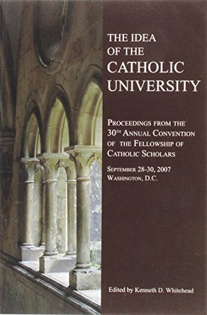 The Idea of the Catholic University: Proceedings from the 30th Annual Conference of the Fellowship of Catholic Scholars by Kenneth Whitehead 9781589662193