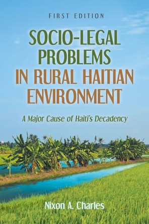 Socio-Legal Problems in Rural Haitian Environment: A Major Cause of Haiti's Decadency by Nixon A Charles 9781637842058