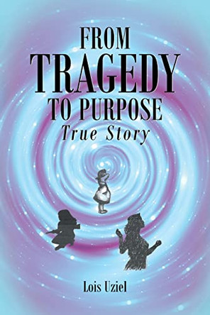 From Tragedy to Purpose True Story by Lois Uziel 9781638851066