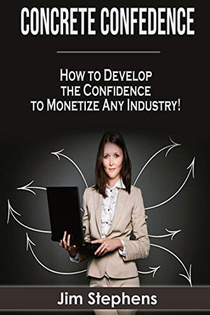 Concrete Confidence: How to Develop the Confidence to Monetize Any Industry! by Jim Stephens 9781648300066