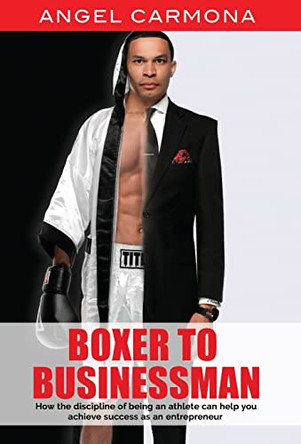 Boxer To Businessman: How the discipline of being an athlete can help you achieve success as an entrepreneur. Based on a true story. by Angel Carmona 9781662914409
