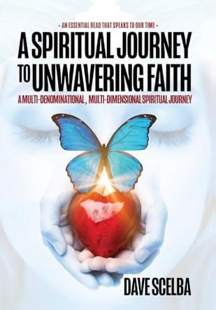 A Spiritual Journey to Unwavering Faith: A Multi-Denominational, Multi-Dimensional Spiritual Journey by Dave Scelba 9781662930416