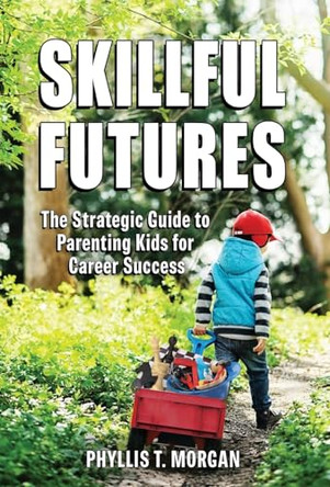 Skillful Futures: The Strategic Guide to Parenting Kids for Career Success by Phyllis T Morgan 9781736671771