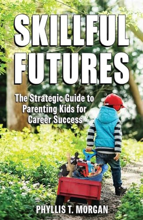 Skillful Futures: The Strategic Guide to Parenting Kids for Career Success by Phyllis T Morgan 9781736671788